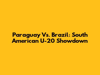 Paraguay Vs. Brazil: South American U-20 Showdown
