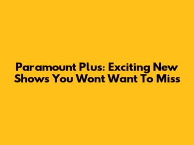 Paramount Plus: Exciting New Shows You Won't Want To Miss
