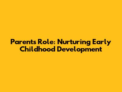 Parents Role: Nurturing Early Childhood Development