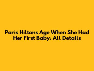 Paris Hilton's Age When She Had Her First Baby: All Details