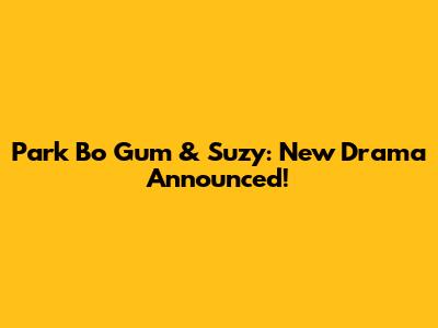 Park Bo Gum & Suzy: New Drama Announced!