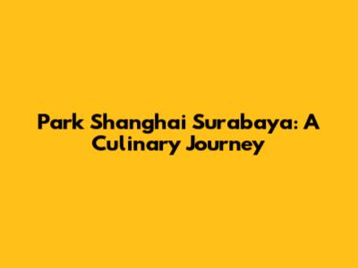Park Shanghai Surabaya: A Culinary Journey