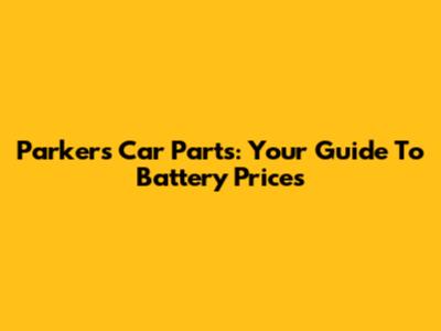 Parker's Car Parts: Your Guide To Battery Prices