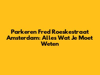 Parkeren Fred Roeskestraat Amsterdam: Alles Wat Je Moet Weten