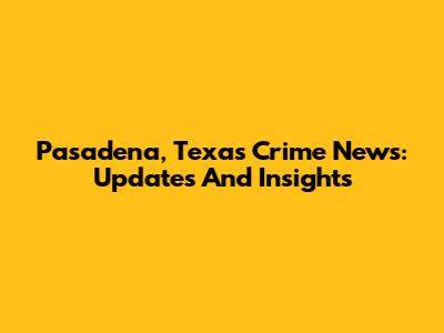 Pasadena, Texas Crime News: Updates And Insights