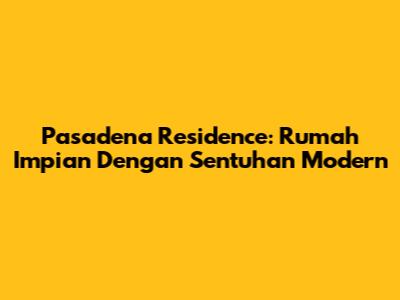 Pasadena Residence: Rumah Impian Dengan Sentuhan Modern