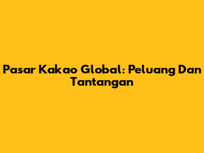Pasar Kakao Global: Peluang Dan Tantangan
