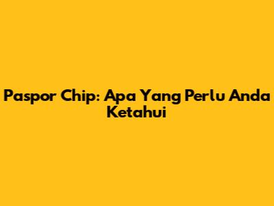 Paspor Chip: Apa Yang Perlu Anda Ketahui