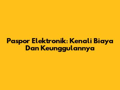 Paspor Elektronik: Kenali Biaya Dan Keunggulannya