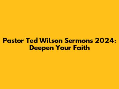 Pastor Ted Wilson Sermons 2024: Deepen Your Faith