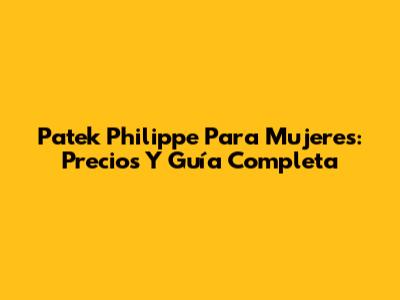 Patek Philippe Para Mujeres: Precios Y Guía Completa