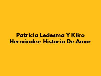 Patricia Ledesma Y Kiko Hernández: Historia De Amor