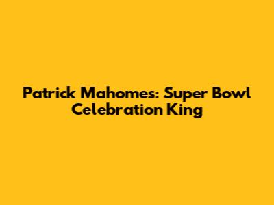 Patrick Mahomes: Super Bowl Celebration King