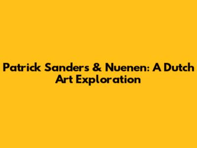 Patrick Sanders & Nuenen: A Dutch Art Exploration