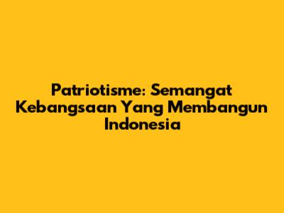 Patriotisme: Semangat Kebangsaan Yang Membangun Indonesia