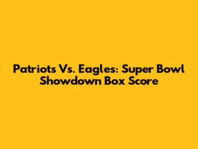 Patriots Vs. Eagles: Super Bowl Showdown Box Score