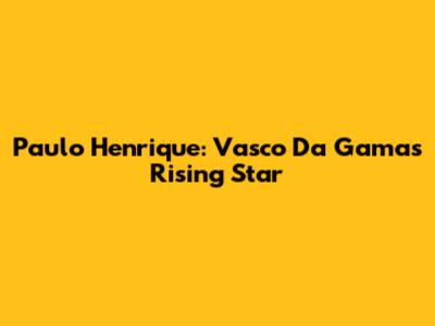 Paulo Henrique: Vasco Da Gama's Rising Star