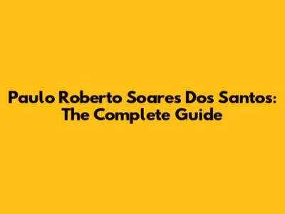Paulo Roberto Soares Dos Santos: The Complete Guide