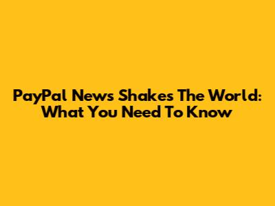 PayPal News Shakes The World: What You Need To Know