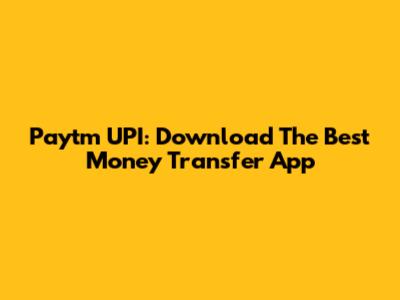 Paytm UPI: Download The Best Money Transfer App