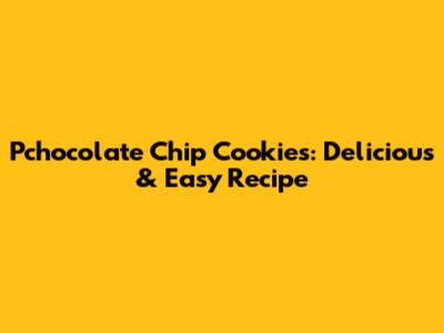 Pchocolate Chip Cookies: Delicious & Easy Recipe