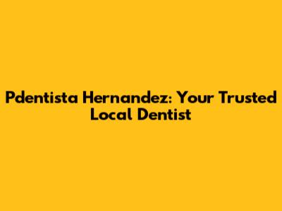 Pdentista Hernandez: Your Trusted Local Dentist