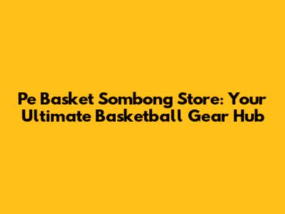 Pe Basket Sombong Store: Your Ultimate Basketball Gear Hub