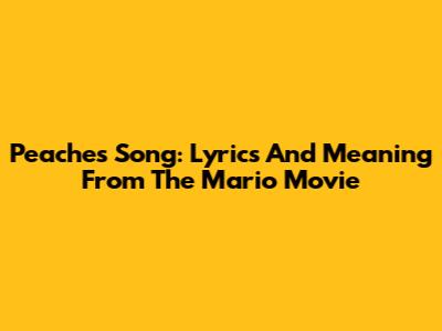 Peaches Song: Lyrics And Meaning From The Mario Movie