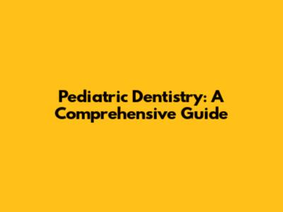 Pediatric Dentistry: A Comprehensive Guide