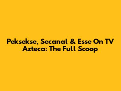 Peksekse, Secanal & Esse On TV Azteca: The Full Scoop