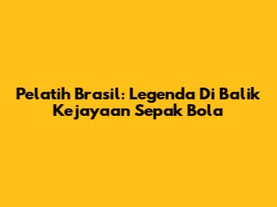 Pelatih Brasil: Legenda Di Balik Kejayaan Sepak Bola