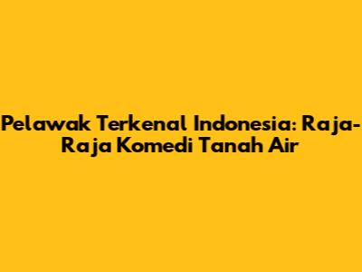 Pelawak Terkenal Indonesia: Raja-Raja Komedi Tanah Air