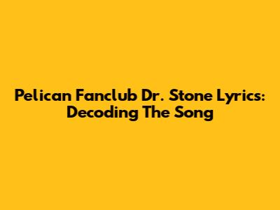 Pelican Fanclub Dr. Stone Lyrics: Decoding The Song