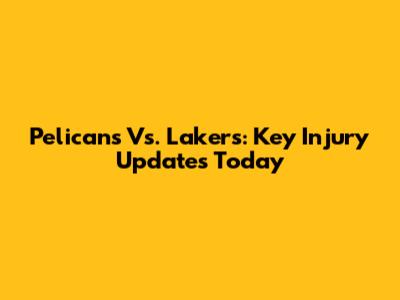Pelicans Vs. Lakers: Key Injury Updates Today