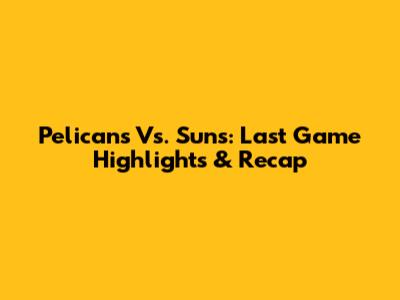 Pelicans Vs. Suns: Last Game Highlights & Recap