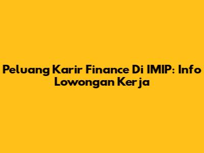 Peluang Karir Finance Di IMIP: Info Lowongan Kerja