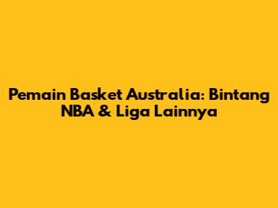 Pemain Basket Australia: Bintang NBA & Liga Lainnya