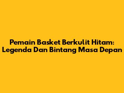 Pemain Basket Berkulit Hitam: Legenda Dan Bintang Masa Depan