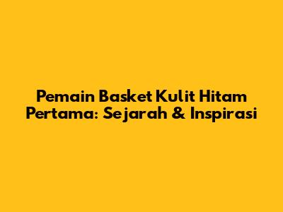 Pemain Basket Kulit Hitam Pertama: Sejarah & Inspirasi