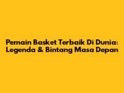 Pemain Basket Terbaik Di Dunia: Legenda & Bintang Masa Depan