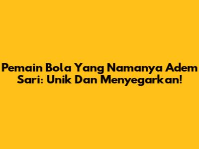 Pemain Bola Yang Namanya Adem Sari: Unik Dan Menyegarkan!
