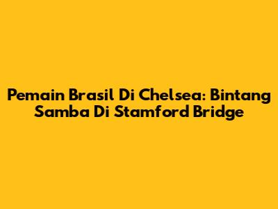 Pemain Brasil Di Chelsea: Bintang Samba Di Stamford Bridge