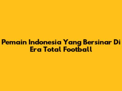 Pemain Indonesia Yang Bersinar Di Era Total Football