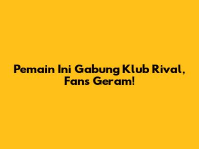 Pemain Ini Gabung Klub Rival, Fans Geram!