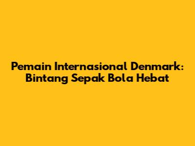 Pemain Internasional Denmark: Bintang Sepak Bola Hebat