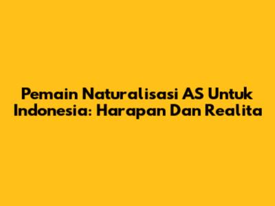 Pemain Naturalisasi AS Untuk Indonesia: Harapan Dan Realita