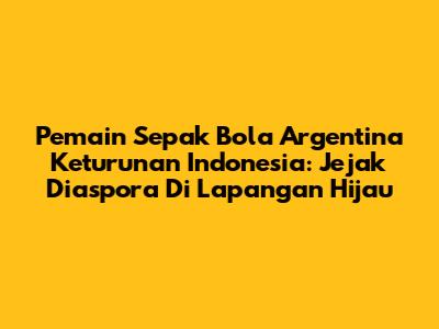Pemain Sepak Bola Argentina Keturunan Indonesia: Jejak Diaspora Di Lapangan Hijau