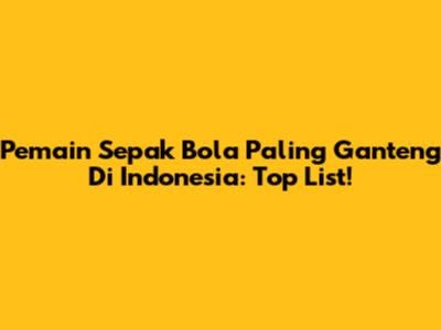 Pemain Sepak Bola Paling Ganteng Di Indonesia: Top List!