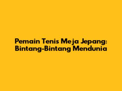 Pemain Tenis Meja Jepang: Bintang-Bintang Mendunia