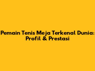 Pemain Tenis Meja Terkenal Dunia: Profil & Prestasi